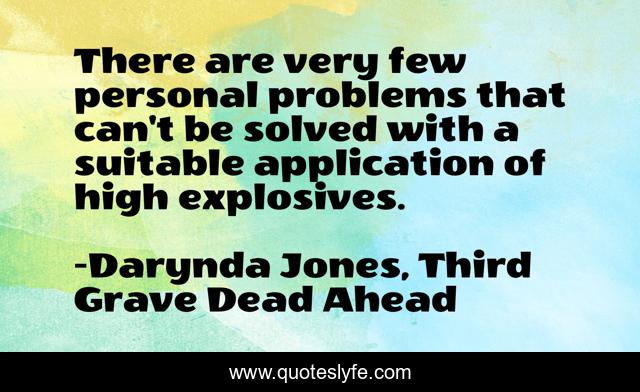 There are very few personal problems that can't be solved with a suitable application of high explosives.