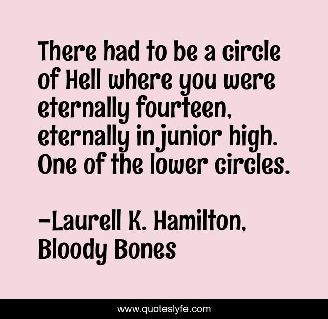 There had to be a circle of Hell where you were eternally fourteen, eternally in junior high. One of the lower circles.