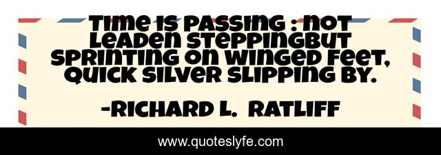Time is passing : not leaden steppingBut sprinting on winged feet, Quick silver slipping by.