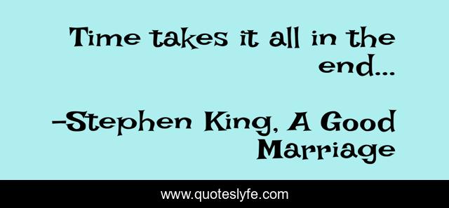 Time takes it all in the end...