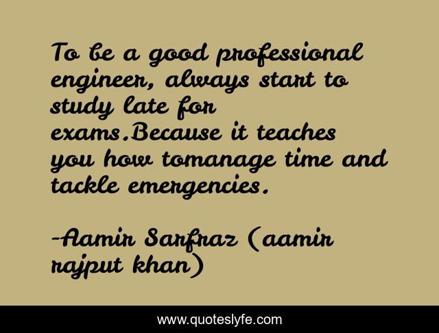 To be a good professional engineer, always start to study late for exams.Because it teaches you how tomanage time and tackle emergencies.