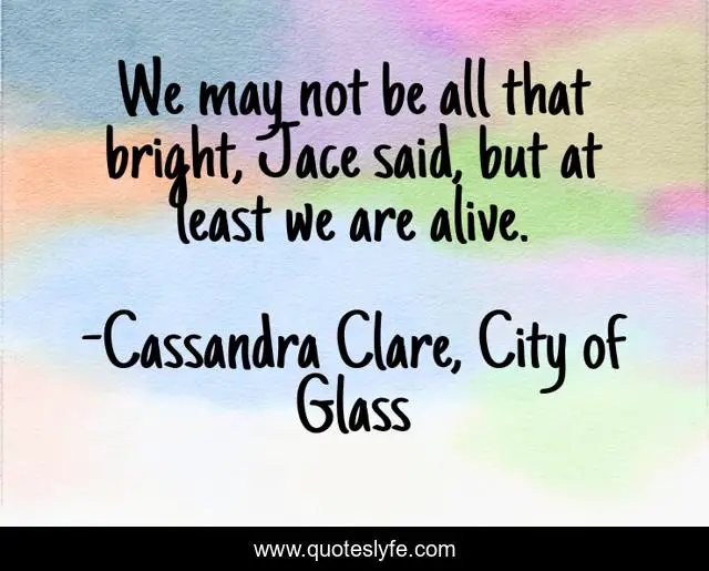 We May Not Be All That Bright Jace Said But At Least We Are Alive Quote By Cassandra Clare City Of Glass Quoteslyfe