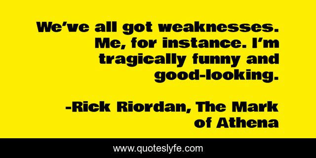 We’ve all got weaknesses. Me, for instance. I’m tragically funny and good-looking.