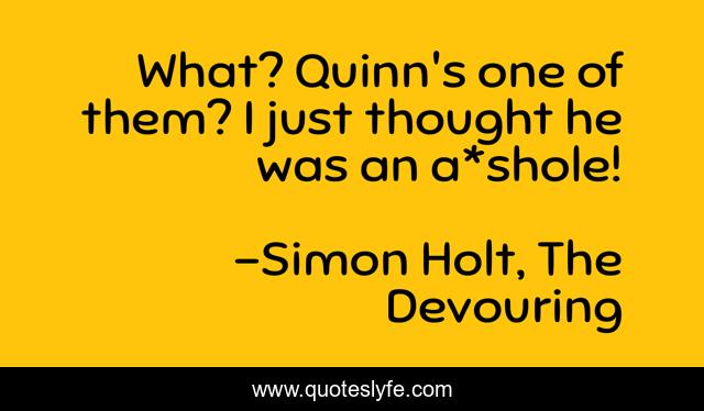 What? Quinn's one of them? I just thought he was an a*shole!