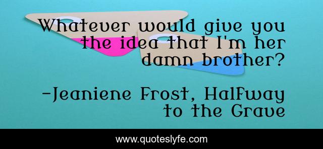 Whatever would give you the idea that I'm her damn brother?