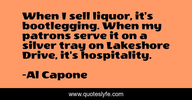 When I sell liquor, it's bootlegging. When my patrons serve it on a silver tray on Lakeshore Drive, it's hospitality.