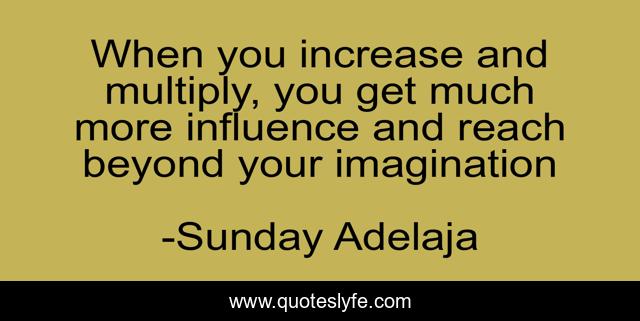 When you increase and multiply, you get much more influence and reach beyond your imagination