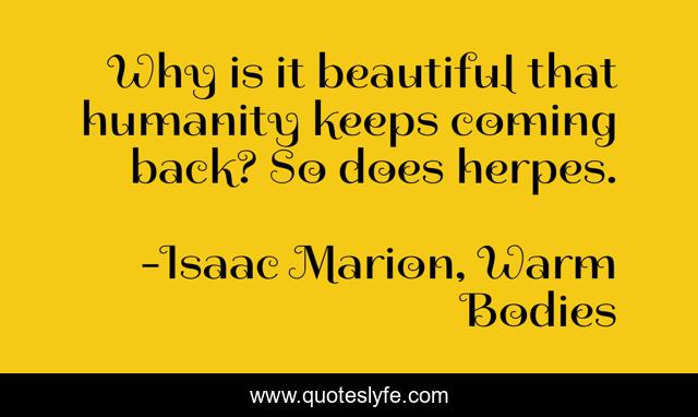 Why is it beautiful that humanity keeps coming back? So does herpes.