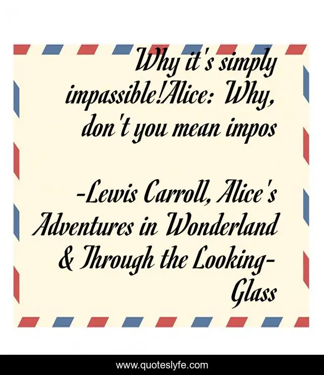 Why it's simply impassible!Alice: Why, don't you mean impos