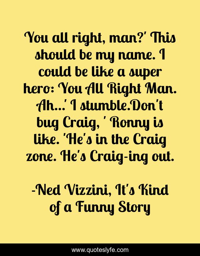 You all right, man?' This should be my name. I could be like a super hero: You All Right Man. Ah...' I stumble.Don't bug Craig, ' Ronny is like. 'He's in the Craig zone. He's Craig-ing out.