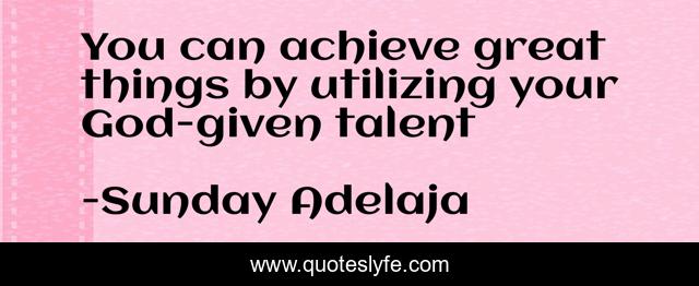You can achieve great things by utilizing your God-given talent