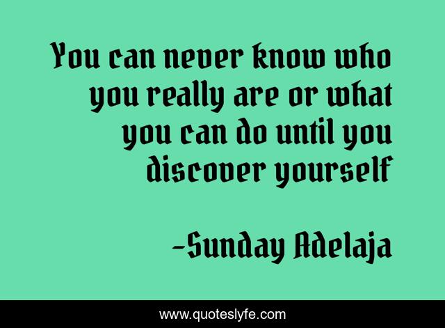 You can never know who you really are or what you can do until you discover yourself