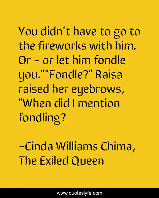 You didn't have to go to the fireworks with him. Or - or let him fondle you.