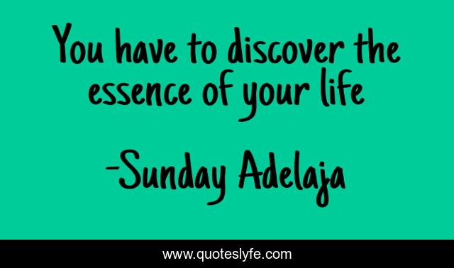 You have to discover the essence of your life