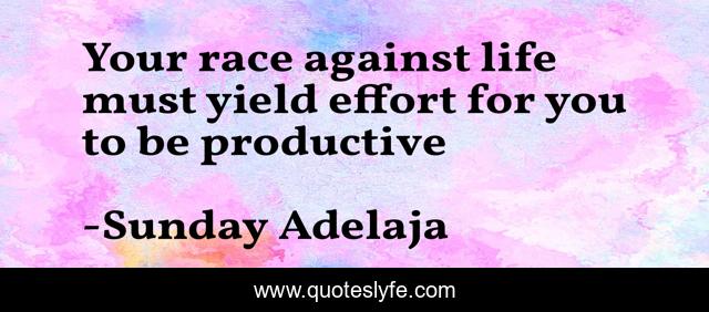 Your race against life must yield effort for you to be productive