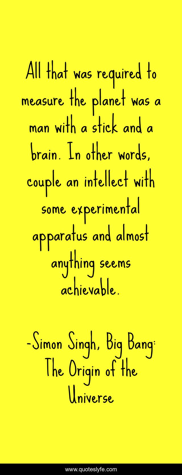 All that was required to measure the planet was a man with a stick and a brain. In other words, couple an intellect with some experimental apparatus and almost anything seems achievable.