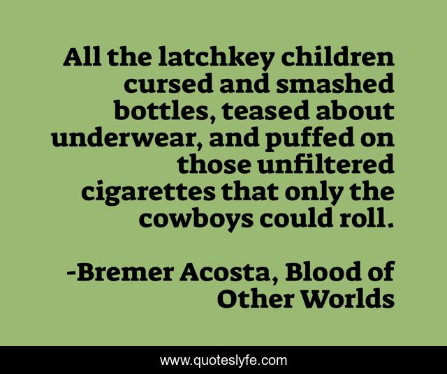 All the latchkey children cursed and smashed bottles, teased about underwear, and puffed on those unfiltered cigarettes that only the cowboys could roll.