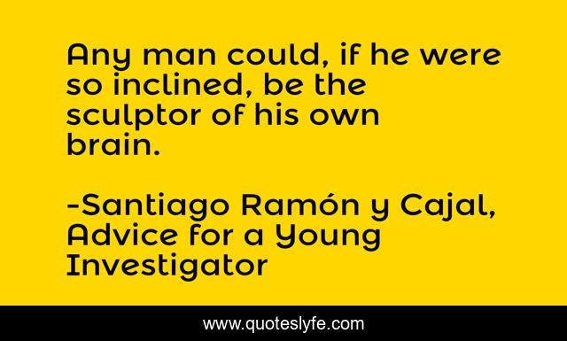 Any man could, if he were so inclined, be the sculptor of his own brain.