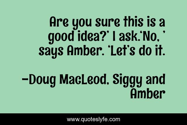 Are you sure this is a good idea?’ I ask.‘No, ’ says Amber. ‘Let’s do it.