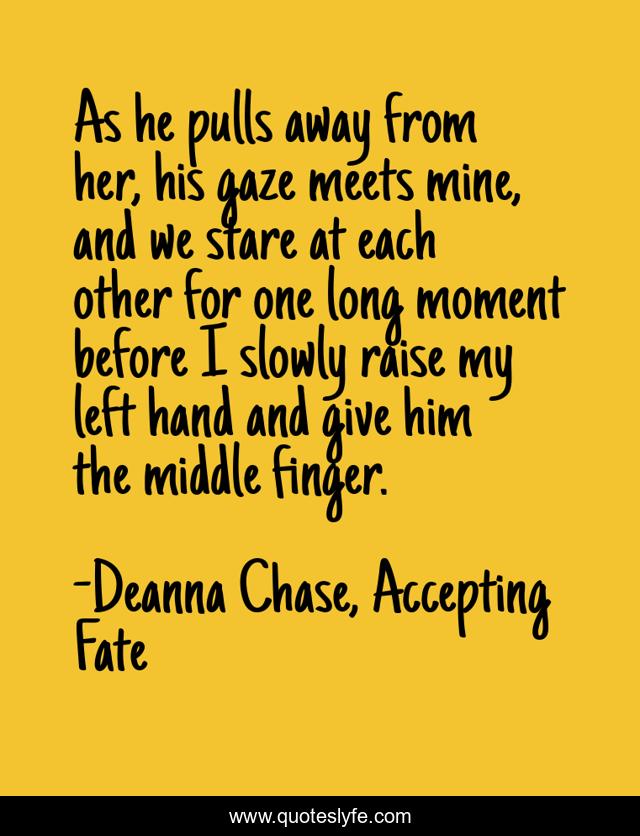 As he pulls away from her, his gaze meets mine, and we stare at each other for one long moment before I slowly raise my left hand and give him the middle finger.