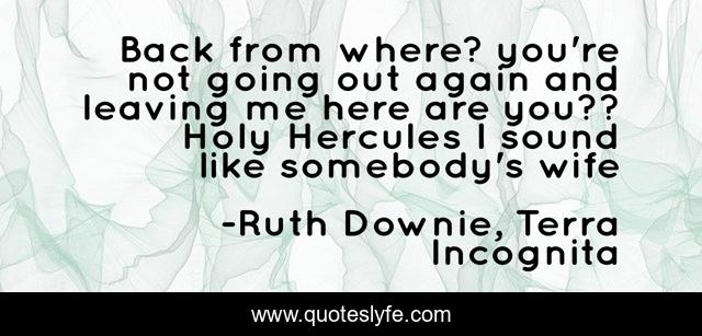 Back from where? you're not going out again and leaving me here are you?? Holy Hercules I sound like somebody's wife