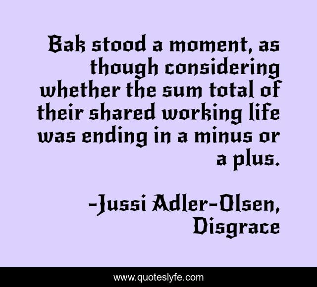 Bak stood a moment, as though considering whether the sum total of their shared working life was ending in a minus or a plus.