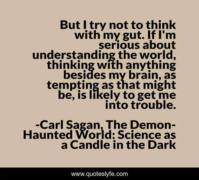 But I try not to think with my gut. If I'm serious about understanding the world, thinking with anything besides my brain, as tempting as that might be, is likely to get me into trouble.