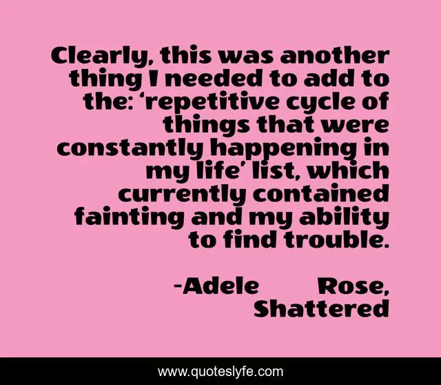 Clearly, this was another thing I needed to add to the: ‘repetitive cycle of things that were constantly happening in my life’ list, which currently contained fainting and my ability to find trouble.