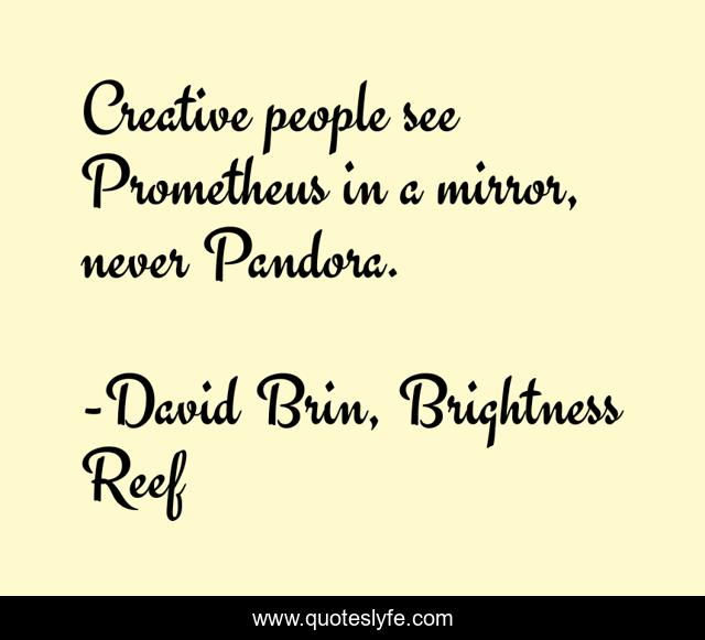 Creative people see Prometheus in a mirror, never Pandora.