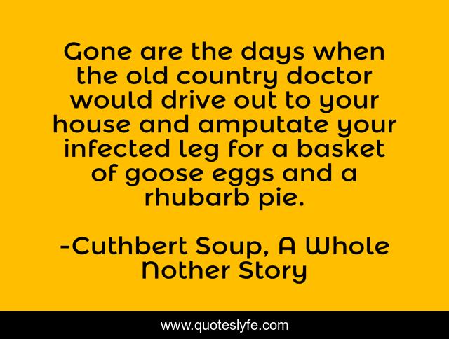 Gone are the days when the old country doctor would drive out to your house and amputate your infected leg for a basket of goose eggs and a rhubarb pie.