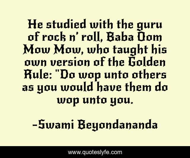 He studied with the guru of rock n’ roll, Baba Oom Mow Mow, who taught his own version of the Golden Rule: 