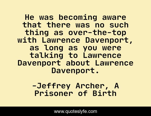 He was becoming aware that there was no such thing as over-the-top with Lawrence Davenport, as long as you were talking to Lawrence Davenport about Lawrence Davenport.