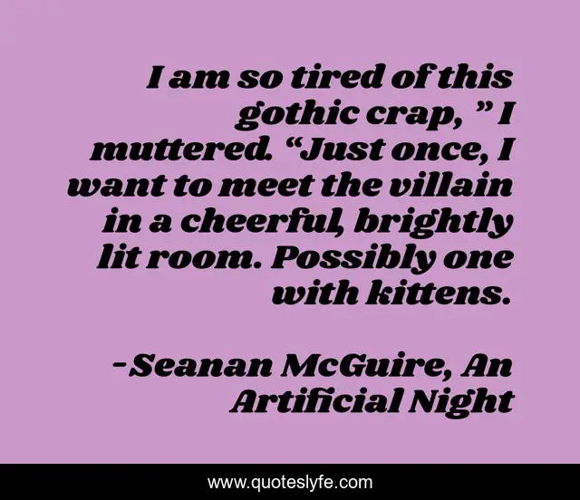 I am so tired of this gothic crap, ” I muttered. “Just once, I want to meet the villain in a cheerful, brightly lit room. Possibly one with kittens.