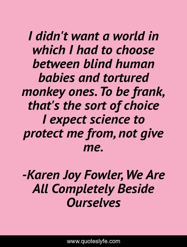 I didn't want a world in which I had to choose between blind human babies and tortured monkey ones. To be frank, that's the sort of choice I expect science to protect me from, not give me.