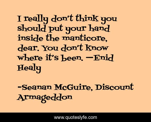 I really don’t think you should put your hand inside the manticore, dear. You don’t know where it’s been. —Enid Healy
