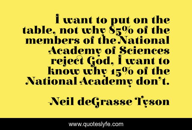 I want to put on the table, not why 85% of the members of the National Academy of Sciences reject God, I want to know why 15% of the National Academy don’t.
