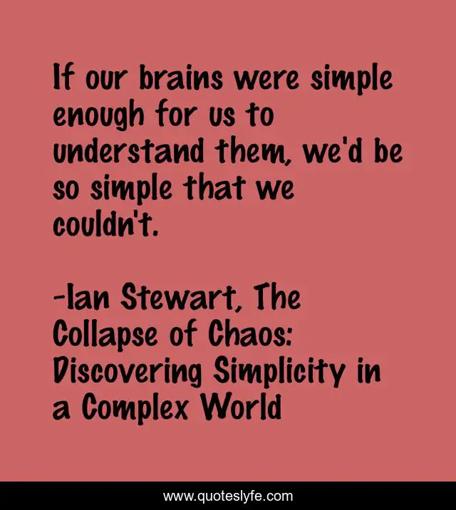 If our brains were simple enough for us to understand them, we'd be so simple that we couldn't.