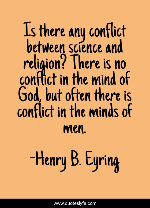 Is there any conflict between science and religion? There is no conflict in the mind of God, but often there is conflict in the minds of men.