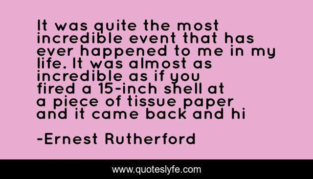 It was quite the most incredible event that has ever happened to me in my life. It was almost as incredible as if you fired a 15-inch shell at a piece of tissue paper and it came back and hi
