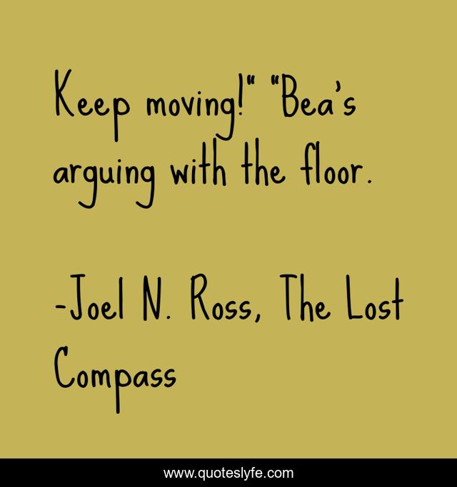 Keep moving!” “Bea’s arguing with the floor.