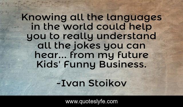 Knowing all the languages in the world could help you to really understand all the jokes you can hear... from my future Kids' Funny Business.