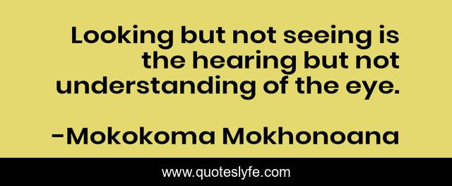 Looking but not seeing is the hearing but not understanding of the eye.
