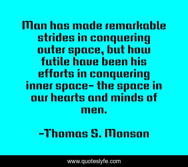 Man has made remarkable strides in conquering outer space, but how futile have been his efforts in conquering inner space- the space in our hearts and minds of men.
