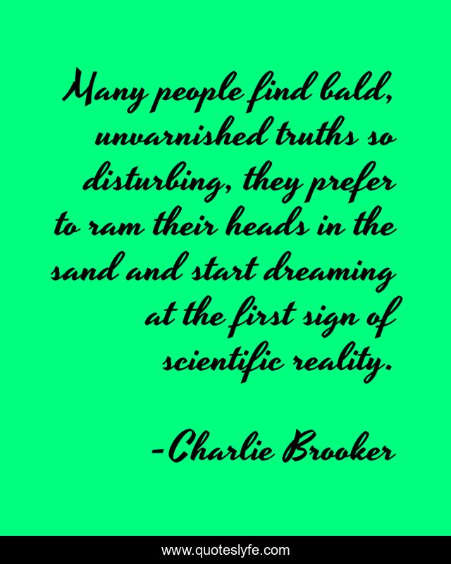 Many people find bald, unvarnished truths so disturbing, they prefer to ram their heads in the sand and start dreaming at the first sign of scientific reality.