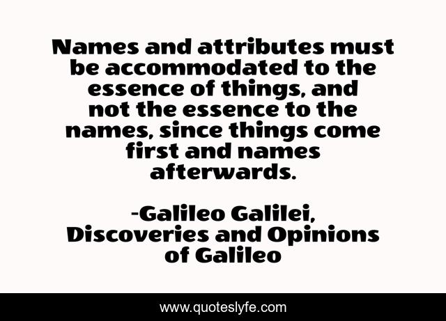 Names and attributes must be accommodated to the essence of things, and not the essence to the names, since things come first and names afterwards.