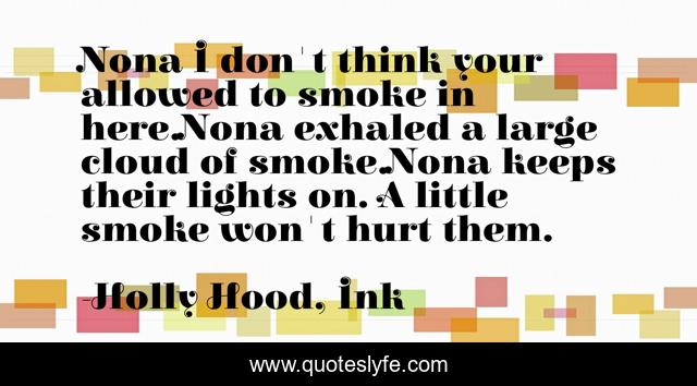 Nona I don't think your allowed to smoke in here.Nona exhaled a large cloud of smoke.Nona keeps their lights on. A little smoke won't hurt them.