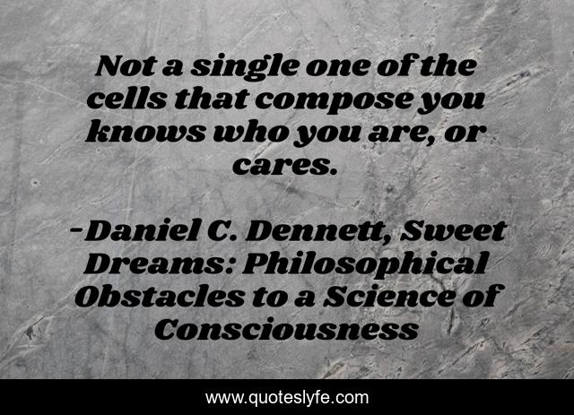Not a single one of the cells that compose you knows who you are, or cares.