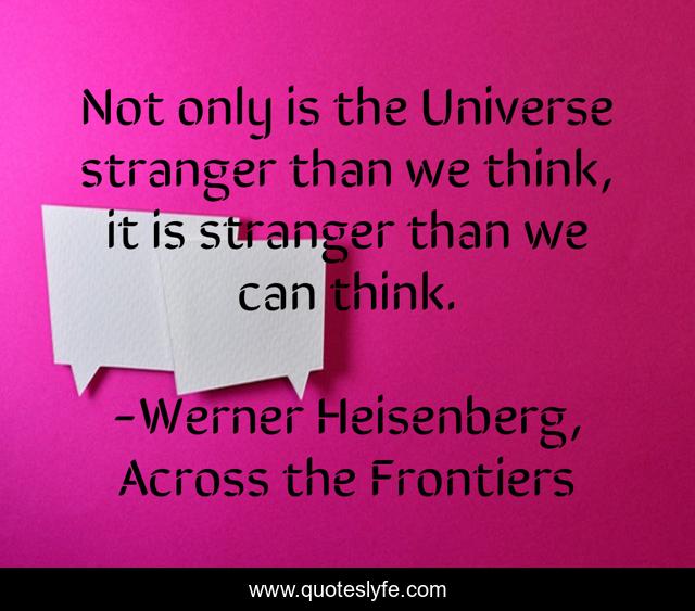 Not only is the Universe stranger than we think, it is stranger than we can think.