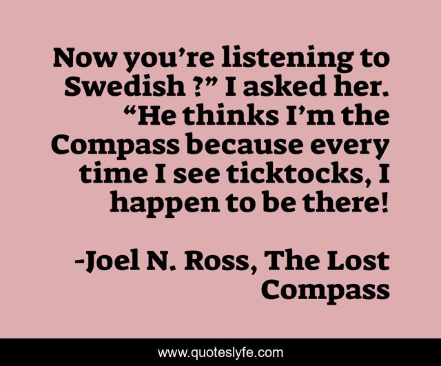 Now you’re listening to Swedish ?” I asked her. “He thinks I’m the Compass because every time I see ticktocks, I happen to be there!