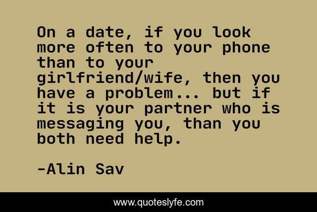 On a date, if you look more often to your phone than to your girlfriend/wife, then you have a problem... but if it is your partner who is messaging you, than you both need help.